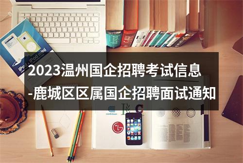 2023温州国企招聘考试信息-鹿城区区属国企招聘面试通知 图片