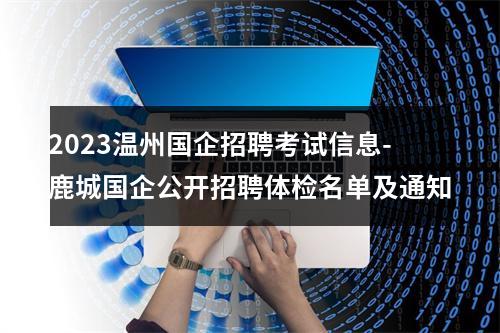 2023温州国企招聘考试信息-鹿城国企公开招聘体检名单及通知 图片