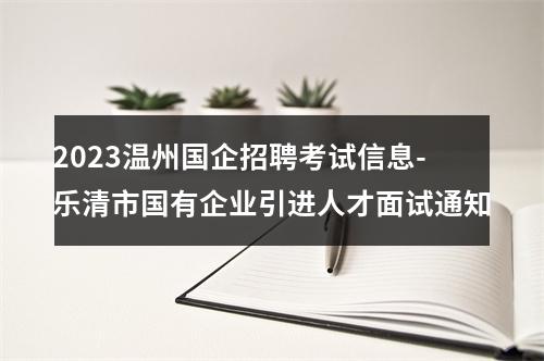 2023温州国企招聘考试信息-乐清市国有企业引进人才面试通知 图片
