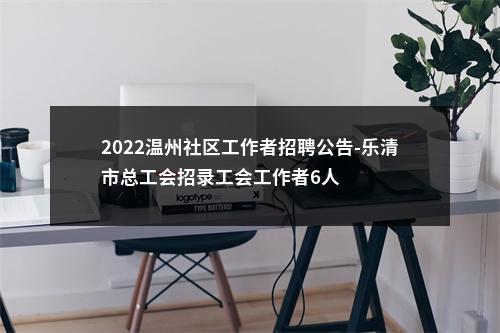 2022温州社区工作者招聘公告-乐清市总工会招录工会工作者6人 图片