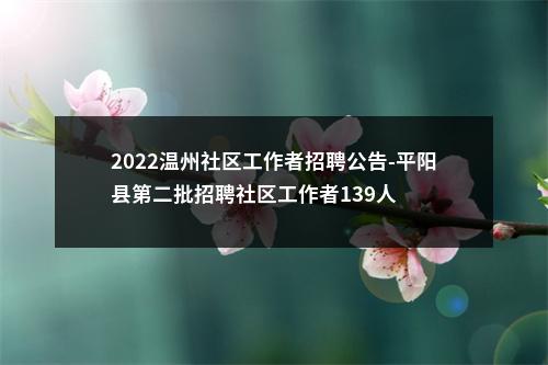 2022温州社区工作者招聘公告-平阳县第二批招聘社区工作者139人 图片