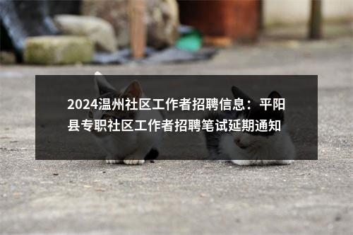 2024温州社区工作者招聘信息：平阳县专职社区工作者招聘笔试延期通知 图片