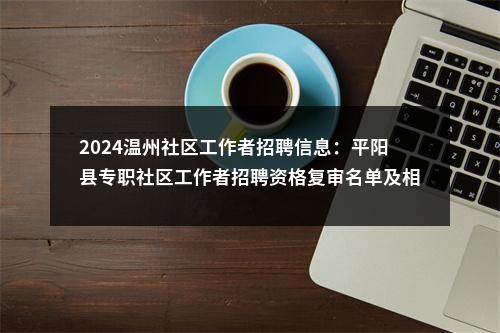 2024温州社区工作者招聘信息：平阳县专职社区工作者招聘资格复审名单及相关通知 图片