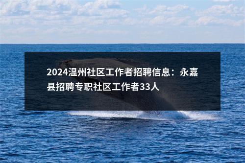 2024温州社区工作者招聘信息：永嘉县招聘专职社区工作者33人 图片