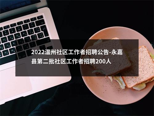 2022温州社区工作者招聘公告-永嘉县第二批社区工作者招聘200人 图片