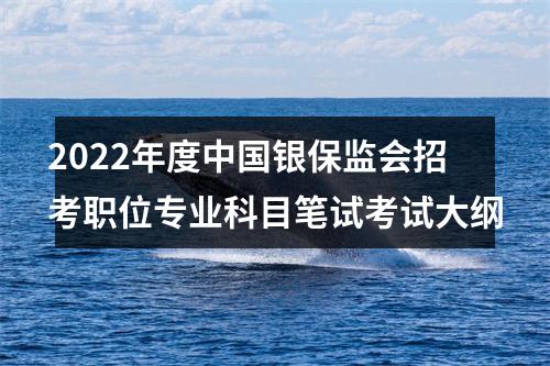 2022年度中国银保监会招考职位专业科目笔试考试大纲 图片