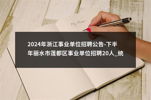 2024年浙江事业单位招聘公告-下半年丽水市莲都区事业单位招聘20人_统考 图片