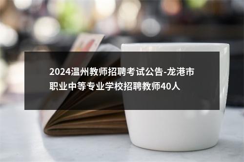2024温州教师招聘考试公告-龙港市职业中等专业学校招聘教师40人 图片