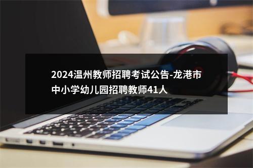 2024温州教师招聘考试公告-龙港市中小学幼儿园招聘教师41人 图片