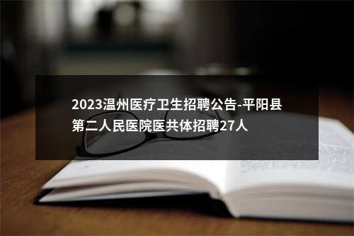 2023温州医疗卫生招聘公告-平阳县第二人民医院医共体招聘27人 图片