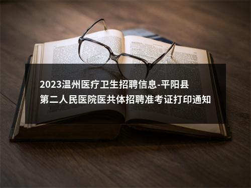 2023温州医疗卫生招聘信息-平阳县第二人民医院医共体招聘准考证打印通知 图片