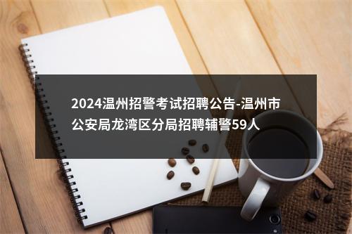 2024温州招警考试招聘公告-温州市公安局龙湾区分局招聘辅警59人 图片