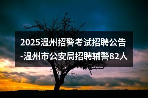 2025温州招警考试招聘公告-温州市公安局招聘辅警82人 图片