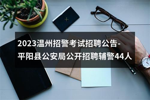 2023温州招警考试招聘公告-平阳县公安局公开招聘辅警44人 图片