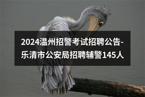 2024温州招警考试招聘公告-乐清市公安局招聘辅警145人 图片