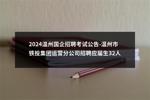2024温州国企招聘考试公告-温州市铁投集团运营分公司招聘应届生32人 图片