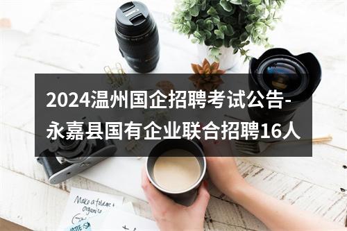 2024温州国企招聘考试公告-永嘉县国有企业联合招聘16人 图片